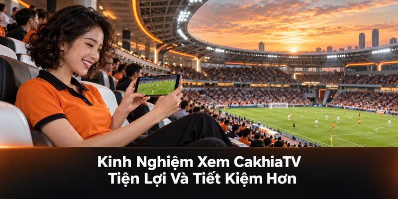Kinh Nghiệm Xem CakhiaTV Tiện Lợi Và Tiết Kiệm Hơn